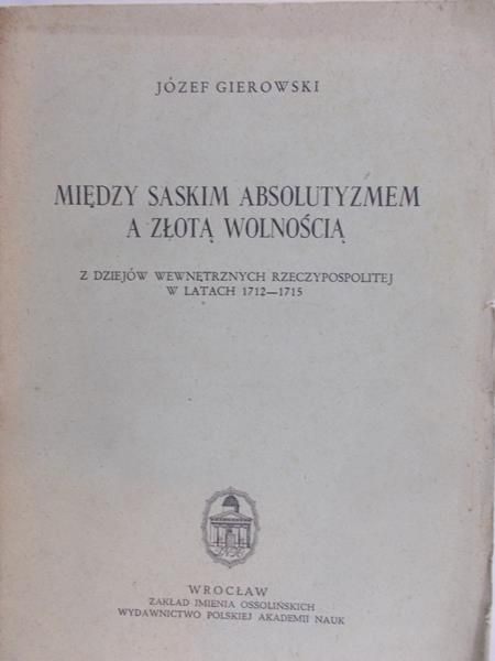 Gierowski Józef - Między Saskim absolutyzmem a złotą wolnością