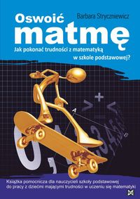 Stryczniewicz B. - Oswoić matmę: Jak pokonać trudności z matematyką w szkole podstawowej?