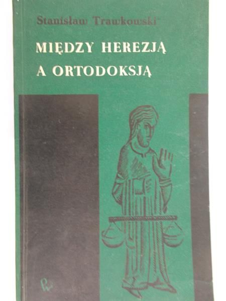 Trawkowski Stanisław - Między herezją a ortodoksją