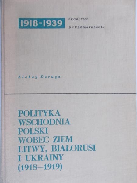 Deruga Aleksy - Polityka wschodnia Polski wobec ziem Litwy, Białorusi i Ukrainy (1918-1919)