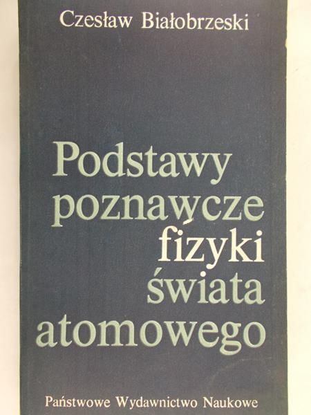 Białobrzeski Czesław - Podstawy poznawcze fizyki świata atomowego