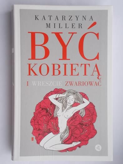 Miller Katarzyna - Być kobietą i wreszcie zwariować
