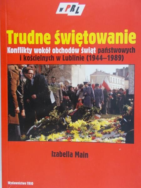 Main Izabella - Trudne świętowanie. Konflikty wokół obchodów świąt państwowych i kościelnych w Lublinie (1944-1989)