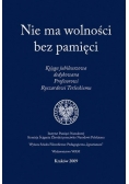 Nie ma wolności bez pamięci. Księga jubileuszowa dedykowana Profesorowi Ryszardowi Terleckiemu