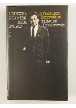 Ucieczka z kamiennego świata. O Tadeuszu Borowskim