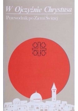 W Ojczyźnie Chrystusa. Przewodnik po Ziemi Świętej