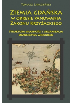 Ziemia gdańska w okresie panowania Zakonu Krzyżackiego. Struktura własności i organizacja osadnictwa