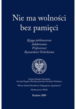 Nie ma wolności bez pamięci. Księga jubileuszowa dedykowana Profesorowi Ryszardowi Terleckiemu