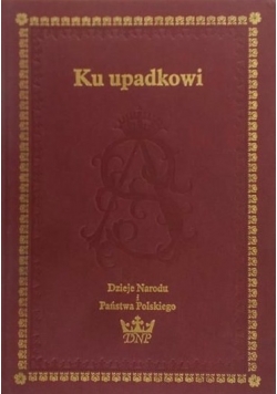 Ku upadkowi. Dzieje Narodu i Państwa Polskiego