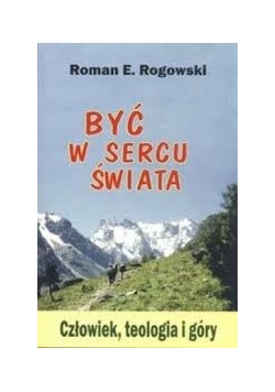 Być w sercu świata. Człowiek, teologia i góry