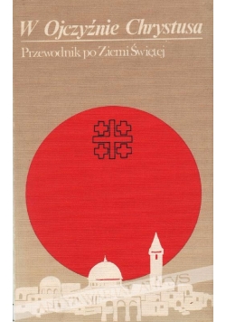 W ojczyźnie Chrystusa. Przewodnik po Ziemi Świętej