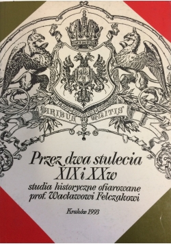 Przez dwa stulecia XIX i XX w: studia historyczne ofiarowane prof. Wacławowi Felczakowi