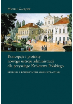 Koncepcje i projekty nowego ustroju administracji dla przyszłego Królestwa Polskiego