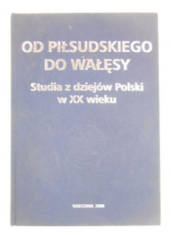 Od Piłsudskiego do Wałęsy. Studia z dziejów Polski w XX wieku