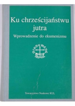 Ku chrześcijaństwu jutra. Wprowadzenie do ekumenizmu