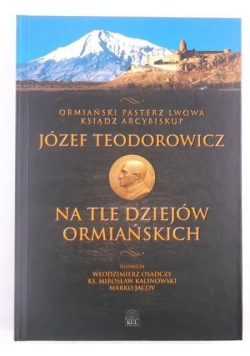Ostatni pasterz Lwowa ksiądz arcybiskup Józef Teodorowicz na tle dziejów ormiańskich
