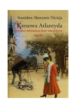 Kresowa Atlantyda Historia i mitologia miast kresowych Tom VI