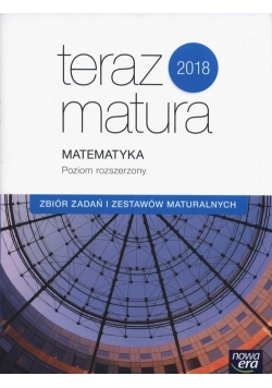 Teraz matura 2018 Matematyka Zbiór zadań i zestawów maturalnych Poziom rozszerzony