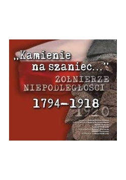 Kamienie na szaniec...Żołnierze niepodległości 1794-1918
