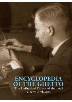 Encyclopedia of the Ghetto The Unfinished Project of the Łódź Ghetto Archivists