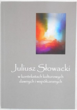 Juliusz Słowacki w kontekstach kulturowych dawnych i współczesnych